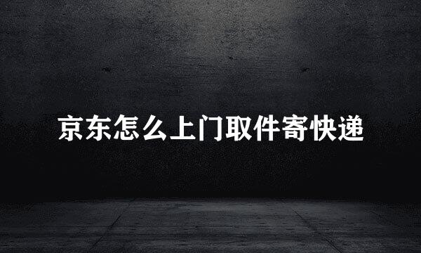 京东怎么上门取件寄快递