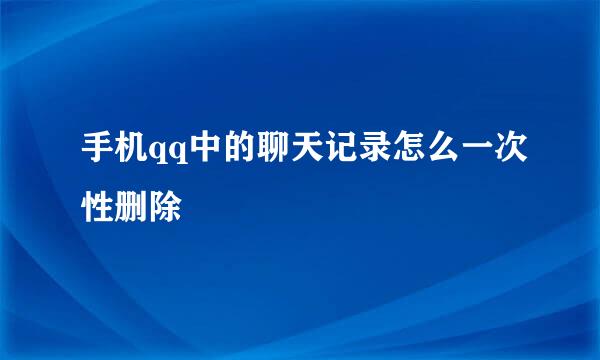 手机qq中的聊天记录怎么一次性删除