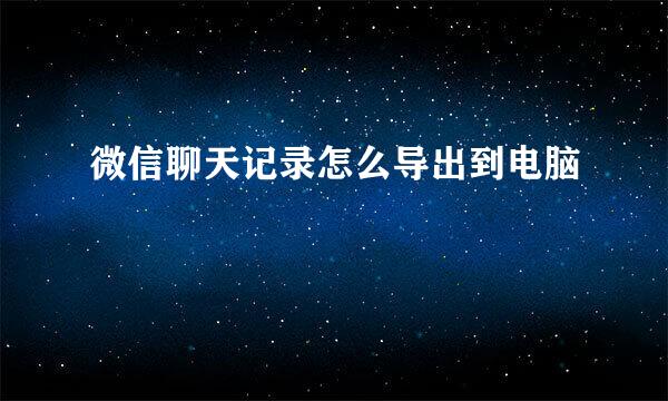 微信聊天记录怎么导出到电脑