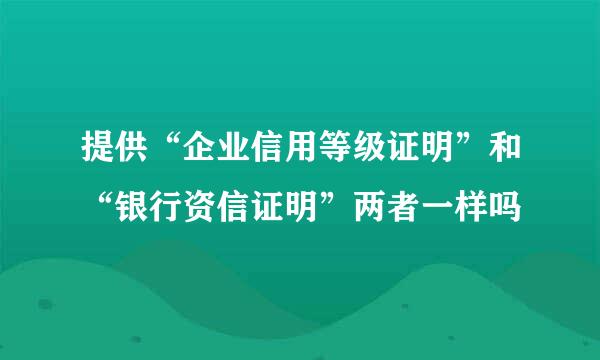 提供“企业信用等级证明”和“银行资信证明”两者一样吗