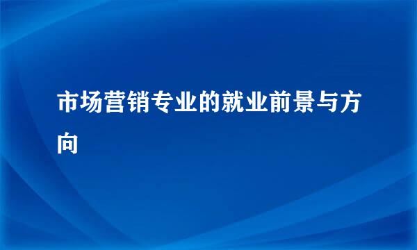 市场营销专业的就业前景与方向