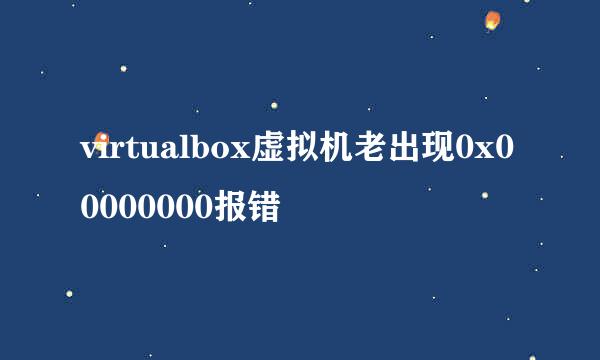virtualbox虚拟机老出现0x00000000报错