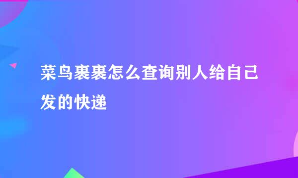 菜鸟裹裹怎么查询别人给自己发的快递