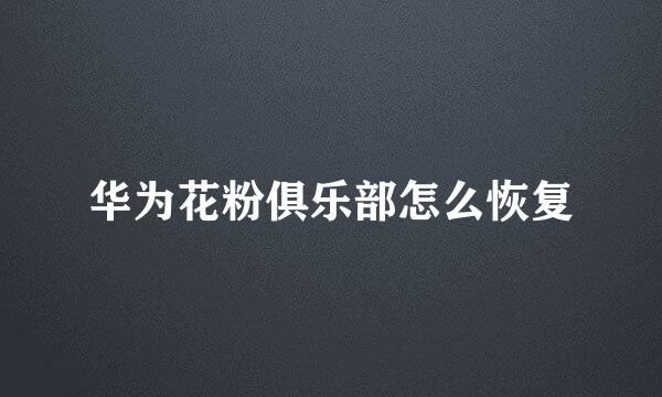 华为花粉俱乐部怎么恢复