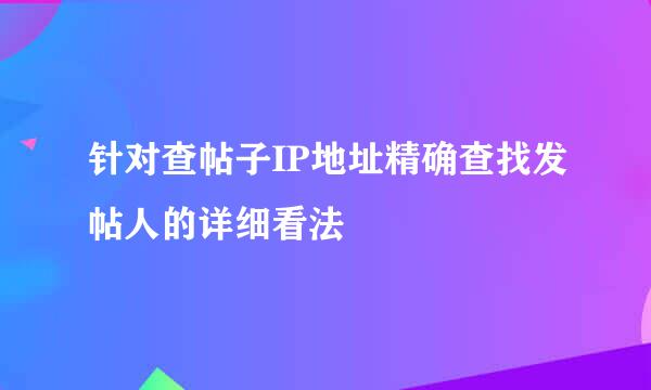 针对查帖子IP地址精确查找发帖人的详细看法