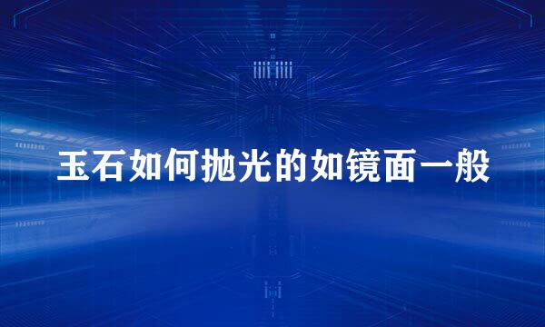 玉石如何抛光的如镜面一般
