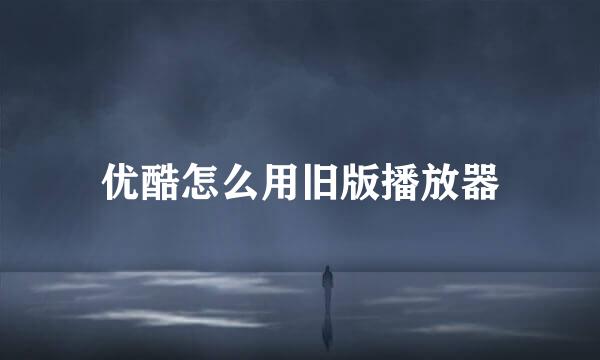优酷怎么用旧版播放器