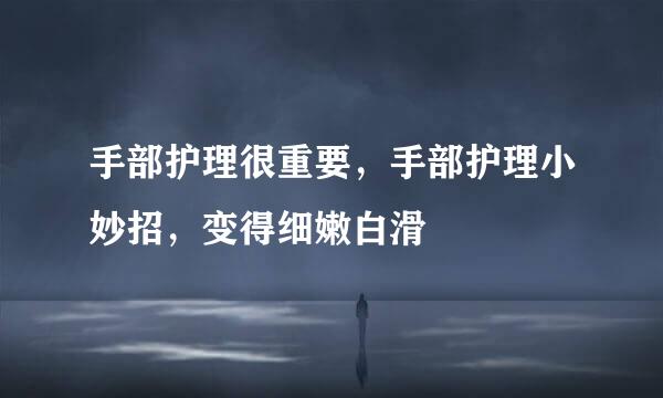 手部护理很重要，手部护理小妙招，变得细嫩白滑