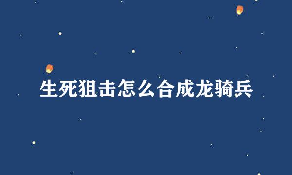 生死狙击怎么合成龙骑兵