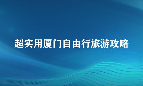 超实用厦门自由行旅游攻略