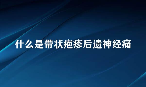 什么是带状疱疹后遗神经痛