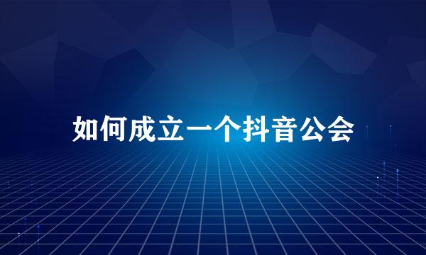 如何成立一个抖音公会