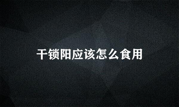干锁阳应该怎么食用