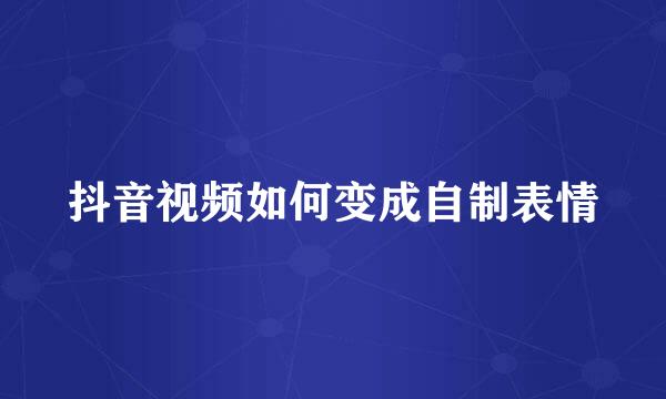 抖音视频如何变成自制表情