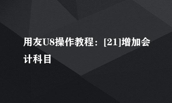 用友U8操作教程：[21]增加会计科目