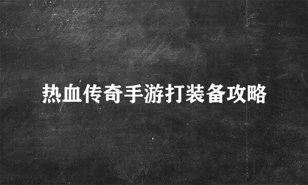 热血传奇手游打装备攻略