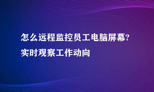 怎么远程监控员工电脑屏幕?实时观察工作动向