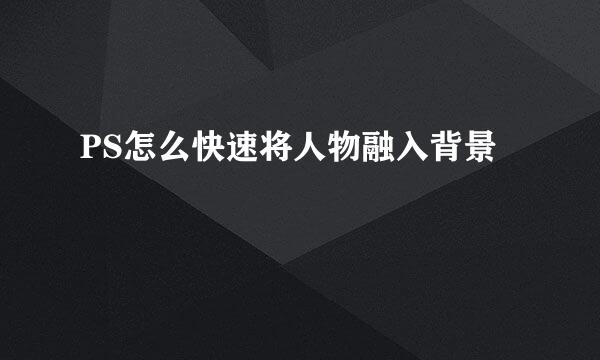 PS怎么快速将人物融入背景
