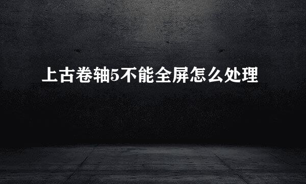 上古卷轴5不能全屏怎么处理