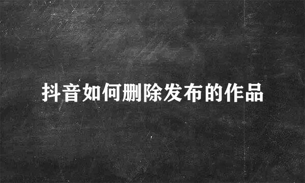 抖音如何删除发布的作品
