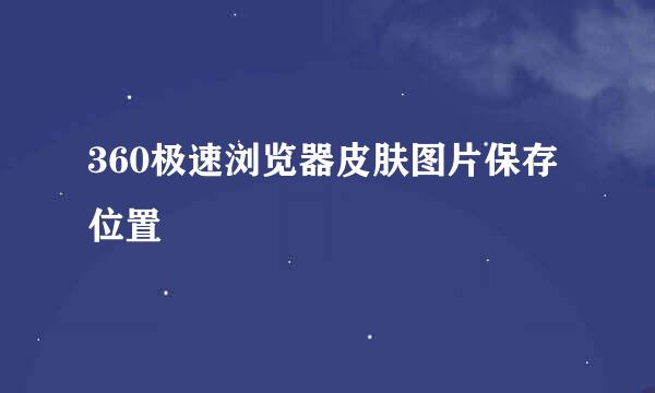 360极速浏览器皮肤图片保存位置