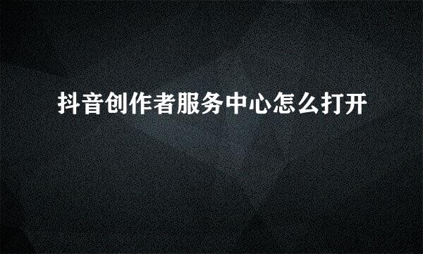 抖音创作者服务中心怎么打开