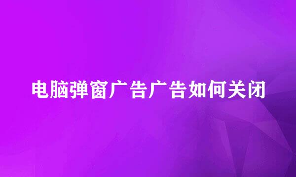 电脑弹窗广告广告如何关闭