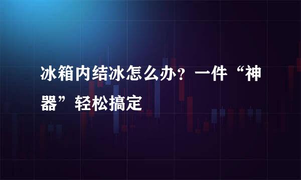 冰箱内结冰怎么办？一件“神器”轻松搞定