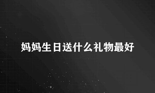 妈妈生日送什么礼物最好