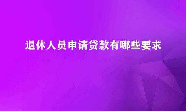 退休人员申请贷款有哪些要求