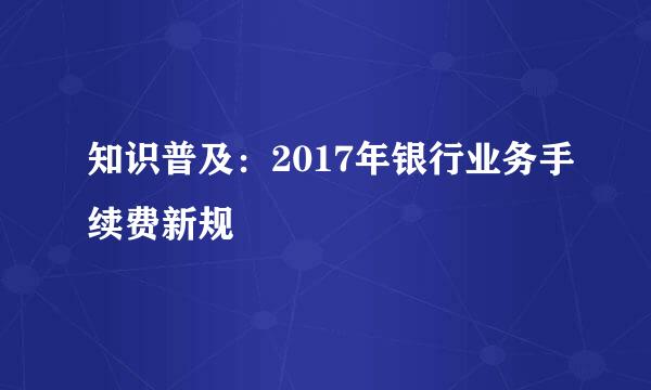 知识普及：2017年银行业务手续费新规