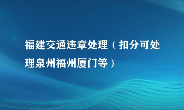 福建交通违章处理（扣分可处理泉州福州厦门等）