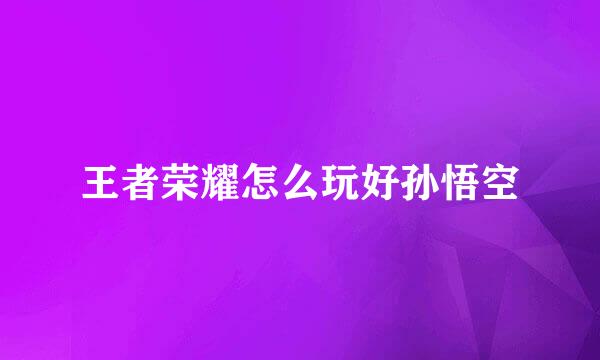 王者荣耀怎么玩好孙悟空