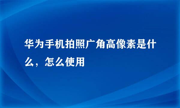 华为手机拍照广角高像素是什么，怎么使用