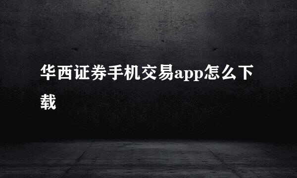 华西证券手机交易app怎么下载