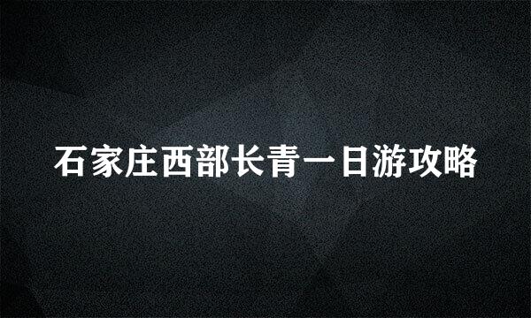 石家庄西部长青一日游攻略