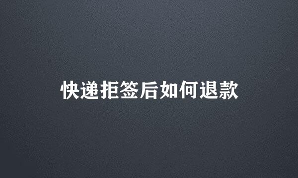 快递拒签后如何退款