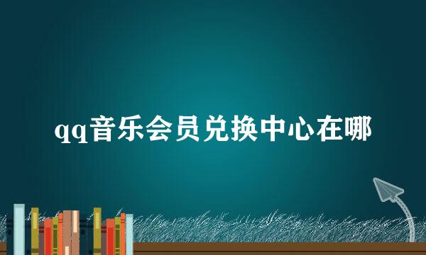 qq音乐会员兑换中心在哪