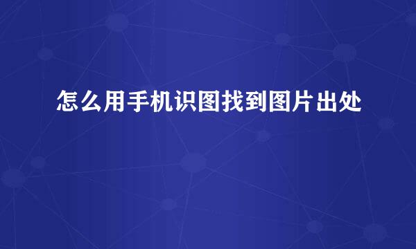 怎么用手机识图找到图片出处