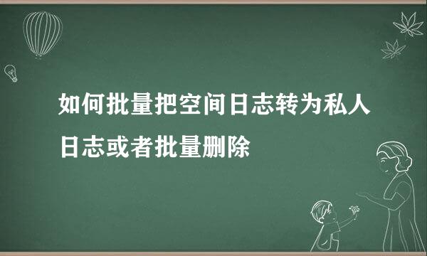 如何批量把空间日志转为私人日志或者批量删除