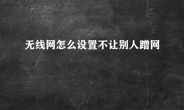无线网怎么设置不让别人蹭网