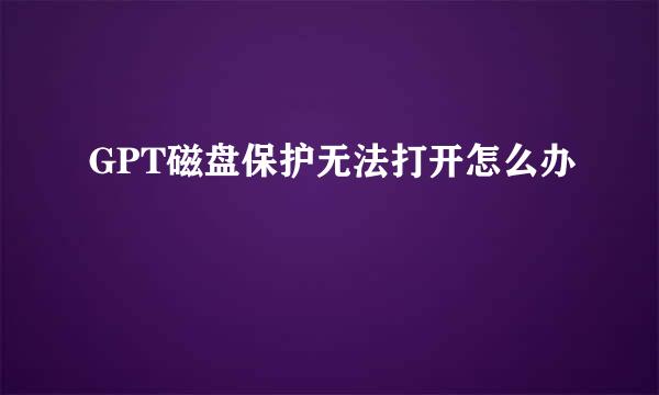 GPT磁盘保护无法打开怎么办
