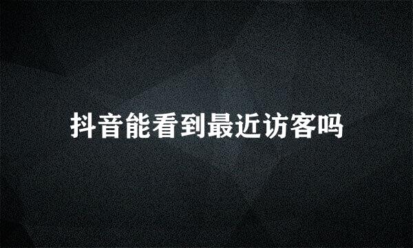 抖音能看到最近访客吗