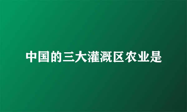中国的三大灌溉区农业是