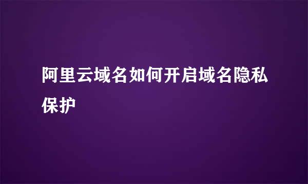 阿里云域名如何开启域名隐私保护
