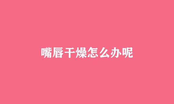 嘴唇干燥怎么办呢