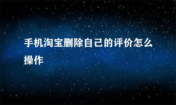 手机淘宝删除自己的评价怎么操作