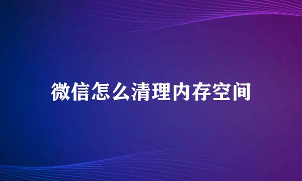 微信怎么清理内存空间