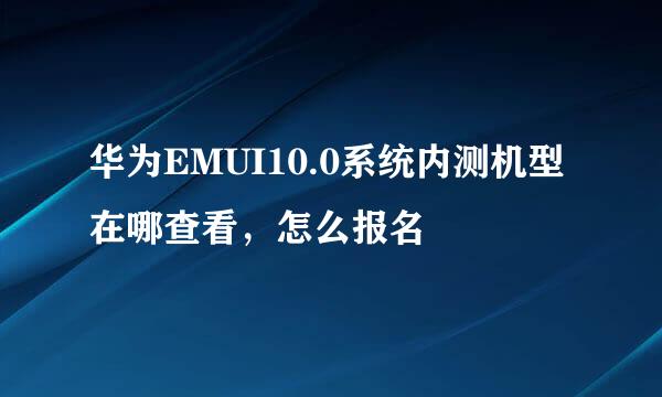 华为EMUI10.0系统内测机型在哪查看，怎么报名