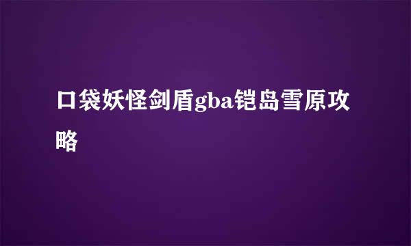 口袋妖怪剑盾gba铠岛雪原攻略